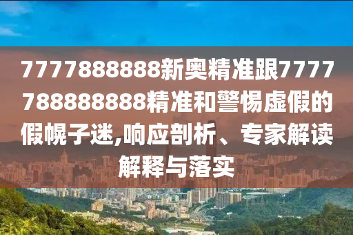 7777888888新奧精準跟7777788888888精準和警惕虛假的假幌子迷,響應剖析、專家解讀解釋與落實